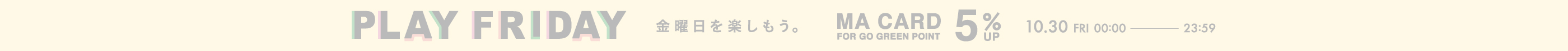 PLAY FRIDAY 金曜日を楽しもう。 MA CARD FOR GO GREEN POINT 5% UP 10.30 FRI 00:00 - 23:59