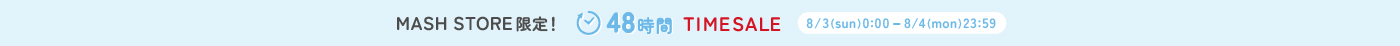 MASH STORE限定 48時間TIME SALE 8/3 0:00 ~ 8/4 23:59