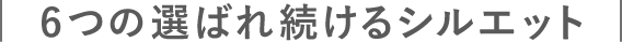 ６つの選ばれ続けるシルエット