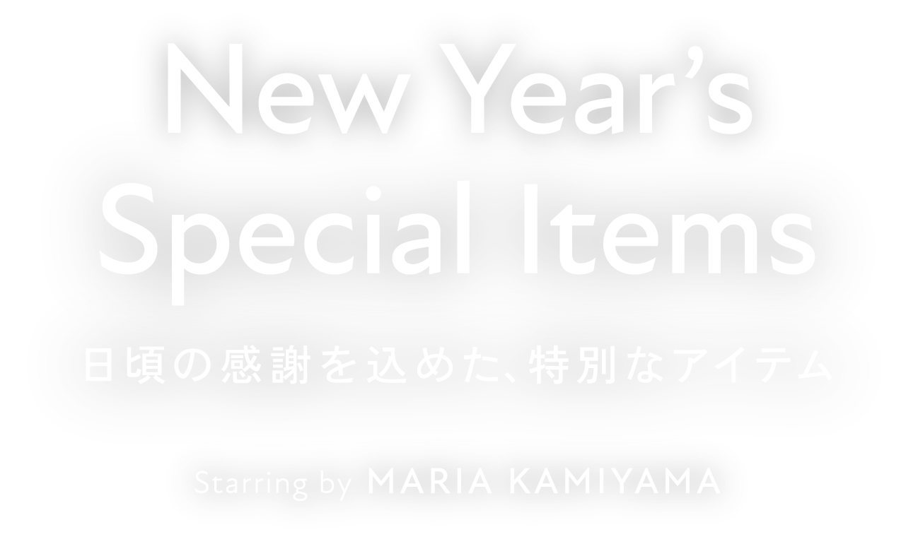 NEW YEAR'S SPECIAL ITEMS 日頃の感謝を込めた、特別なアイテム Starring by MARIA KAMIYAMA タイトル