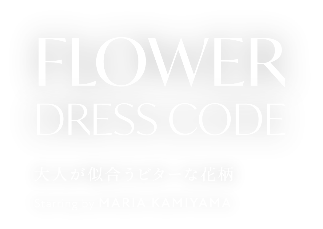 FLOWER DRESS CODE 大人が似合うビターな花柄 Starring by MARIA KAMIYAMA